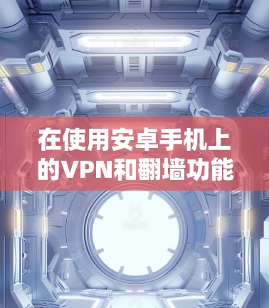 在使用安卓手机上的VPN和翻墙功能时，以下是详细的步骤指南