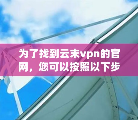 为了找到云末vpn的官网，您可以按照以下步骤进行