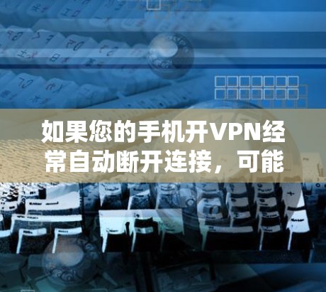 如果您的手机开VPN经常自动断开连接，可能有以下几种原因和解决方法