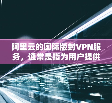 阿里云的国际版封VPN服务，通常是指为用户提供的国际用户在全球范围内访问阿里云服务器和网络的加密保护。这种服务旨在防止用户使用未经允许的资源或服务，从而保护用户的数据安全和隐私