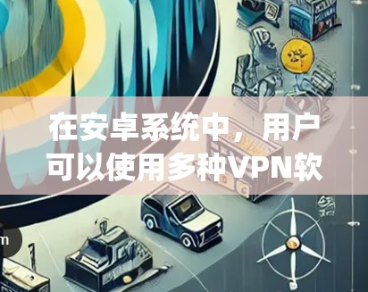 在安卓系统中,用户可以使用多种VPN软件来连接到网络,方便娱乐、游戏或 conferencing。以下是一些适合安卓用户使用的VPN应用及其特点