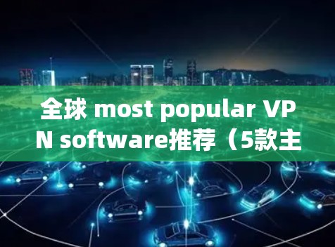 全球 most popular VPN software推荐（5款主流VPN软件）