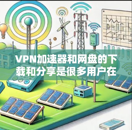 VPN加速器和网盘的下载和分享是很多用户在使用网络服务时需要考虑的问题。以下是一些推荐的VPN加速器和网盘资源，帮助您高效地分享和下载内容