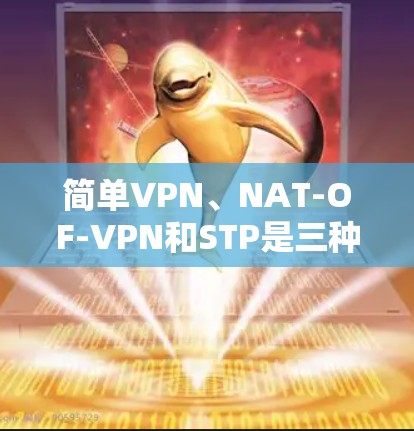 简单VPN、NAT-OF-VPN和STP是三种不同的VPN协议，每个都有其独特的优势和应用场景。以下是对这三种协议的详细分析