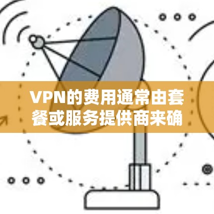 VPN的费用通常由套餐或服务提供商来确定，具体价格因地区、服务提供商以及套餐内容而异。以下是一些常见的VPN套餐费用范围