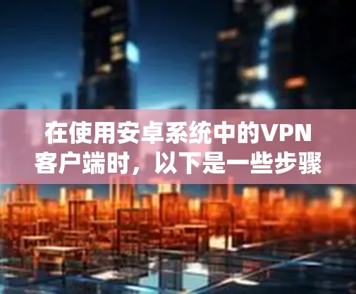 在使用安卓系统中的VPN客户端时,以下是一些步骤和注意事项,帮助你更好地使用这些应用