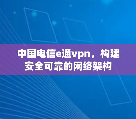 中国电信e通vpn，构建安全可靠的网络架构