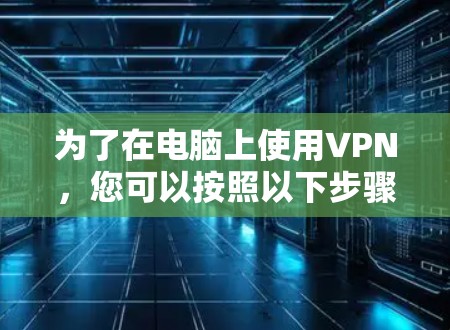 为了在电脑上使用VPN,您可以按照以下步骤进行操作 为了在电脑上使用VPN,您可以按照以下步骤进行操作