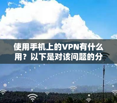 使用手机上的VPN有什么用?以下是对该问题的分步解释和总结