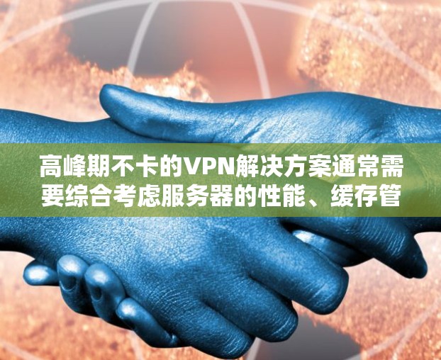 高峰期不卡的VPN解决方案通常需要综合考虑服务器的性能、缓存管理、负载均衡以及网络环境等因素。以下是一些常见的方法 高峰期不卡的VPN解决方案通常需要综合考虑服务器的性能、缓存管理、负载均衡以及网络环境等因素。以下是一些常见的方法