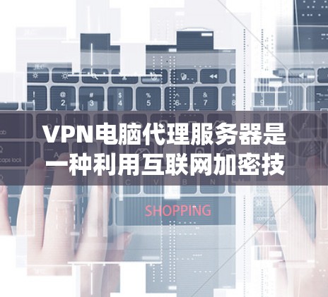 VPN电脑代理服务器是一种利用互联网加密技术提供安全访问网络服务的技术工具，主要用于绕过真实网络的安全漏洞。以下是对该技术的详细介绍