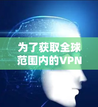 为了获取全球范围内的VPN加速器，并且选择一个快速连接的加速器，以下是一些推荐的步骤和选择建议