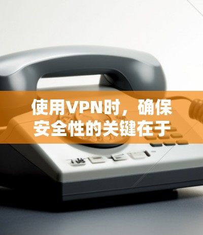 使用VPN时，确保安全性的关键在于综合考虑多个因素。以下是详细的建议