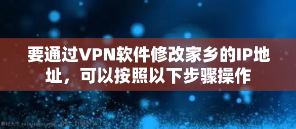 要通过VPN软件修改家乡的IP地址,可以按照以下步骤操作