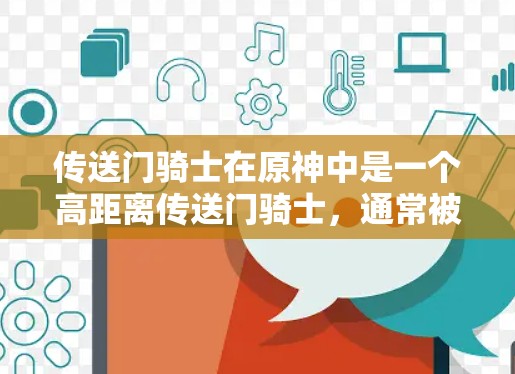 传送门骑士在原神中是一个高距离传送门骑士,通常被称为高距离传送门骑士或远距离传送门骑士。在战斗中,传送门骑士可以传送远距离的敌人,但其速度和距离可能不如普通传送门骑士