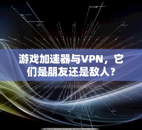 游戏加速器与VPN,它们是朋友还是敌人?