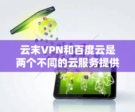 云末VPN和百度云是两个不同的云服务提供商，各自有不同的特点和适用场景。以下是它们的区别和特点的总结