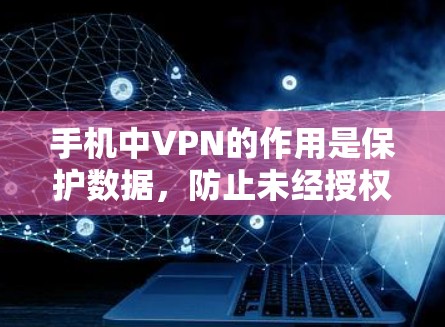 手机中VPN的作用是保护数据,防止未经授权的访问,帮助用户加密文件、传输数据并分享重要信息。以下是详细的总结