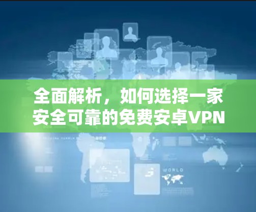 全面解析，如何选择一家安全可靠的免费安卓VPN加速器