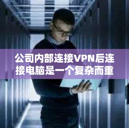 公司内部连接VPN后连接电脑是一个复杂而重要的网络环境管理问题,涉及多个方面,需要全面考虑以确保数据的安全、隐私和合规性。以下是详细的解决方案