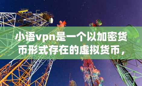 小语vpn是一个以加密货币形式存在的虚拟货币,主要由网文作者小泉 created于222年。它是一种去中心化的加密货币,旨在通过区块链技术实现数字资产的存储和交易。以下是关于小语vpn的一些关键信息