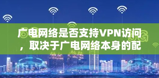 广电网络是否支持VPN访问,取决于广电网络本身的配置和VPN服务的设置。如果用户在使用广电网络时遇到无法访问VPN的问题,通常需要检查以下几个方面