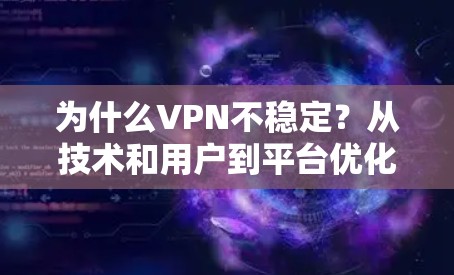 为什么VPN不稳定?从技术和用户到平台优化的深层分析