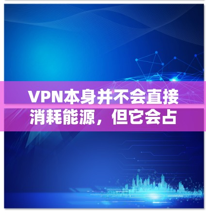 VPN本身并不会直接消耗能源，但它会占用网络连接的时间和资源。然而，如果你经常使用VPN，可能会因长时间使用而增加能源消耗。为了优化能源使用，可以尝试以下方法