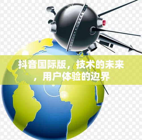 抖音国际版，技术的未来，用户体验的边界