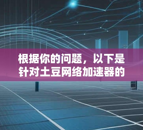根据你的问题，以下是针对土豆网络加速器的详细分析和建议