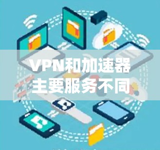 VPN和加速器主要服务不同,一个是在线服务,一个是下载工具,但在特定情况下可能需要考虑 VPN和加速器主要服务不同,一个是在线服务,一个是下载工具,但在特定情况下可能需要考虑
