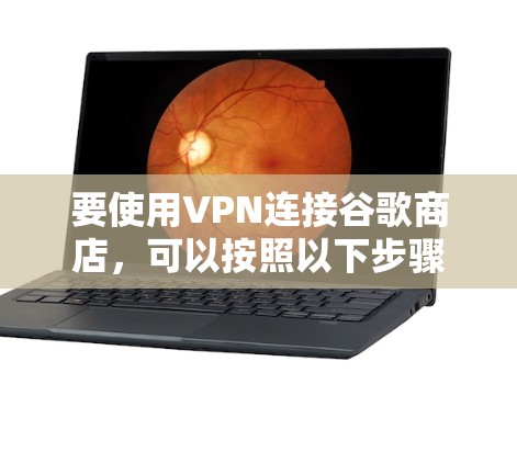 要使用VPN连接谷歌商店,可以按照以下步骤操作 要使用VPN连接谷歌商店,可以按照以下步骤操作
