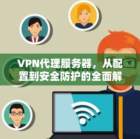 VPN代理服务器，从配置到安全防护的全面解决方案