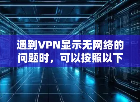 遇到VPN显示无网络的问题时,可以按照以下步骤进行排查和解决 遇到VPN显示无网络的问题时,可以按照以下步骤进行排查和解决