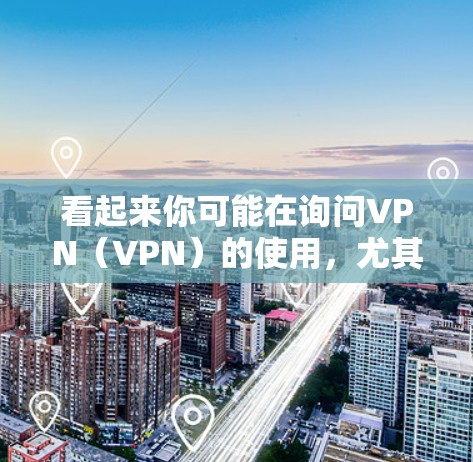 看起来你可能在询问VPN（VPN）的使用，尤其是每天使用一定时间的VPN服务。VPN是用于保护个人信息和网络连接的网络服务。以下是一些关于VPN的详细信息