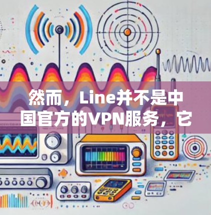 然而，Line并不是中国官方的VPN服务，它更多是针对个人用户和企业用户提供的一键式VPN服务。如果您指的是中国官方提供的VPN服务，可能会有以下几种
