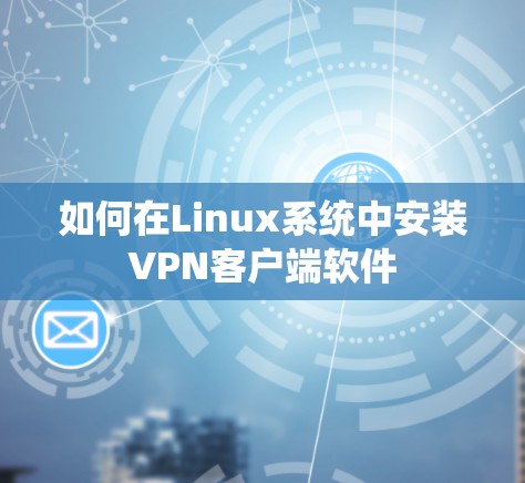 如何在Linux系统中安装VPN客户端软件 如何在Linux系统中安装VPN客户端软件