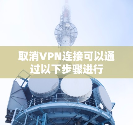 取消VPN连接可以通过以下步骤进行