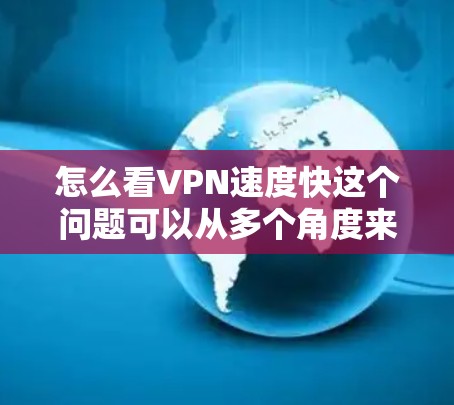 怎么看VPN速度快这个问题可以从多个角度来理解,具体取决于你对VPN速度快的具体含义。以下是一些可能的解释和分析