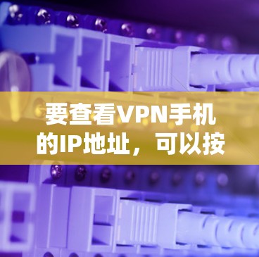 要查看VPN手机的IP地址,可以按照以下步骤进行