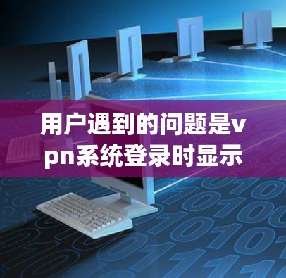 用户遇到的问题是vpn系统登录时显示地址协商，这通常意味着在使用VPN服务时，系统提示系统需要协商地址，可能是由于服务器配置问题、服务器响应变慢或网络问题。以下是逐步的解决方案