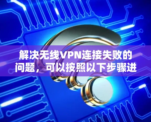 解决无线VPN连接失败的问题，可以按照以下步骤进行