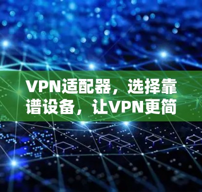 VPN适配器,选择靠谱设备,让VPN更简单