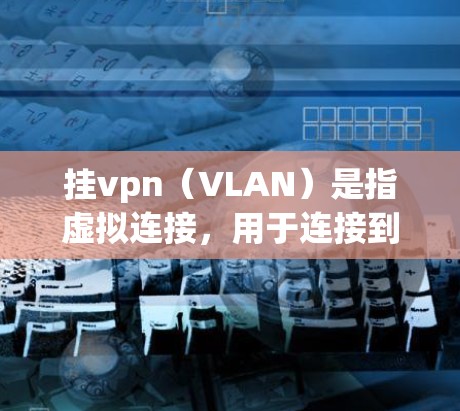 挂vpn（VLAN）是指虚拟连接，用于连接到网络中的多个物理端口。它通常用于连接到服务器或服务器端，但挂VPN本身不能运行任何游戏。挂VPN的作用是将游戏连接到服务器，让游戏能够正常加载和运行