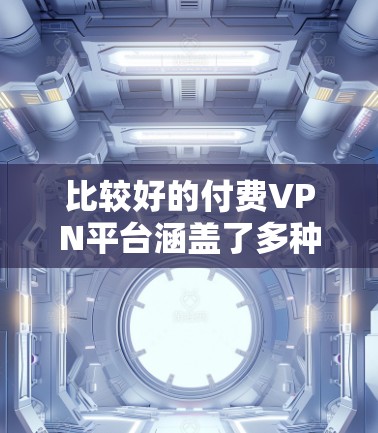 比较好的付费VPN平台涵盖了多种选择，每个平台都有其独特的优势和适用场景。以下是对这些平台的总结，供用户根据自身需求进行选择
