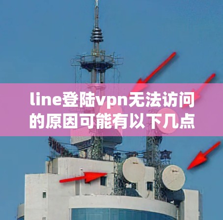 line登陆vpn无法访问的原因可能有以下几点