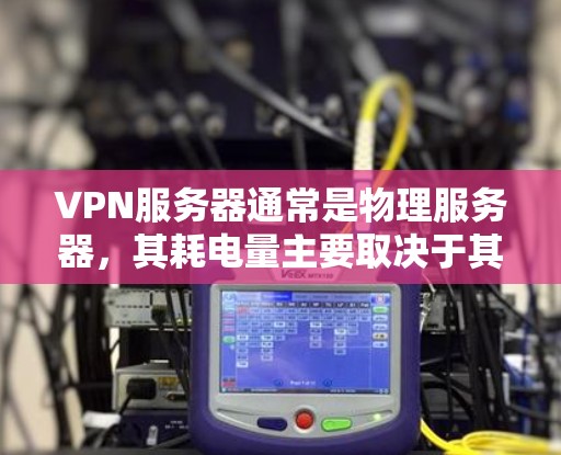 VPN服务器通常是物理服务器，其耗电量主要取决于其类型和配置。以下是关于VPN服务器的常见问题和解决方案
