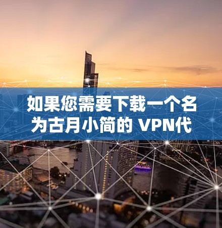 如果您需要下载一个名为古月小简的 VPN代理软件或工具，请提供更多的上下文信息，以便提供更准确的建议。常见的VPN软件包括