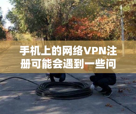 手机上的网络VPN注册可能会遇到一些问题,比如无法注册或登录。以下是一些可能的原因和解决方法,帮助你解决这个问题
