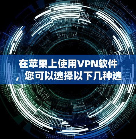 在苹果上使用VPN软件,您可以选择以下几种选项,它们各有不同,适合不同的需求